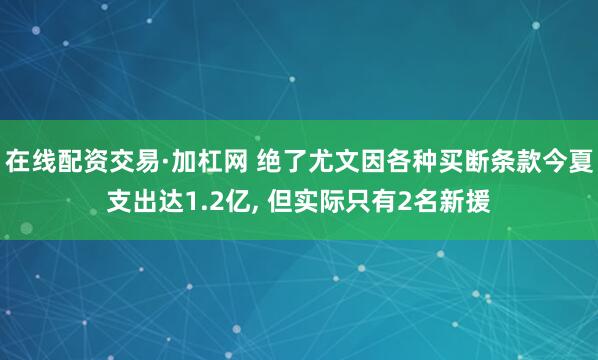 在线配资交易·加杠网 绝了尤文因各种买断条款今夏支出达1.2亿, 但实际只有2名新援
