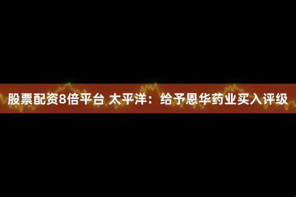 股票配资8倍平台 太平洋：给予恩华药业买入评级