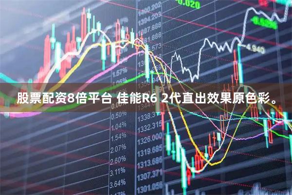股票配资8倍平台 佳能R6 2代直出效果原色彩。