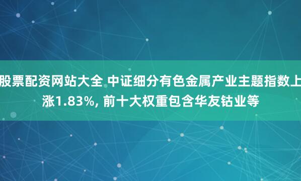 股票配资网站大全 中证细分有色金属产业主题指数上涨1.83%, 前十大权重包含华友钴业等