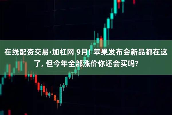 在线配资交易·加杠网 9月! 苹果发布会新品都在这了, 但今年全部涨价你还会买吗?