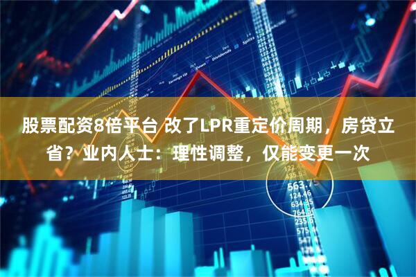 股票配资8倍平台 改了LPR重定价周期，房贷立省？业内人士：理性调整，仅能变更一次