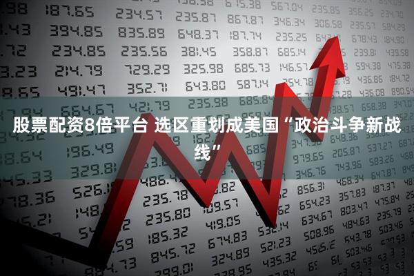 股票配资8倍平台 选区重划成美国“政治斗争新战线”