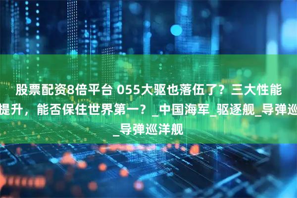 股票配资8倍平台 055大驱也落伍了？三大性能有待提升，能否保住世界第一？_中国海军_驱逐舰_导弹巡洋舰
