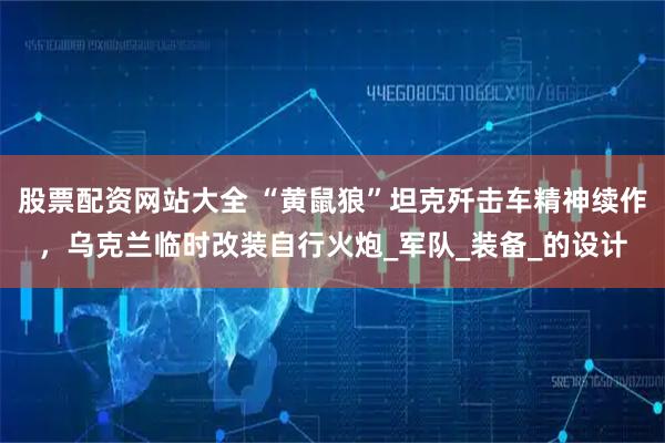 股票配资网站大全 “黄鼠狼”坦克歼击车精神续作，乌克兰临时改装自行火炮_军队_装备_的设计