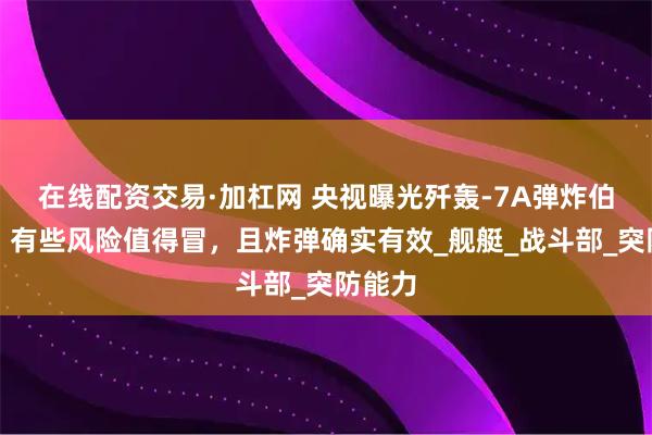 在线配资交易·加杠网 央视曝光歼轰-7A弹炸伯克靶，有些风险值得冒，且炸弹确实有效_舰艇_战斗部_突防能力