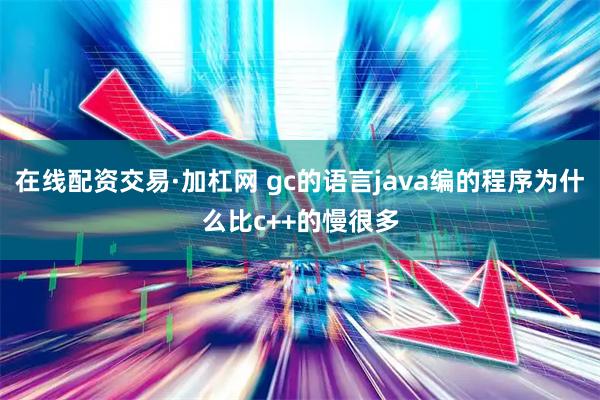 在线配资交易·加杠网 gc的语言java编的程序为什么比c++的慢很多