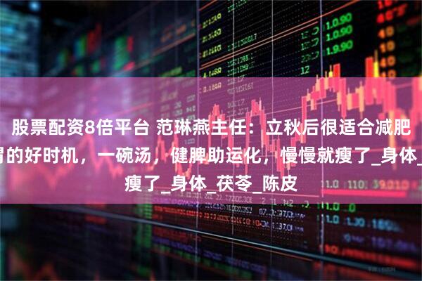 股票配资8倍平台 范琳燕主任：立秋后很适合减肥，是养脾胃的好时机，一碗汤，健脾助运化，慢慢就瘦了_身体_茯苓_陈皮