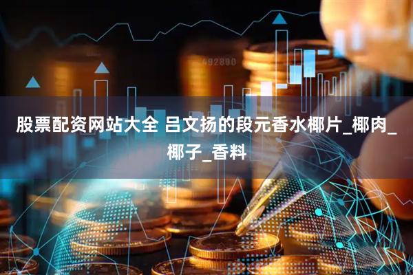 股票配资网站大全 吕文扬的段元香水椰片_椰肉_椰子_香料