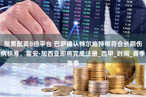 股票配资8倍平台 巴萨确认特尔施特根符合长期伤病标准，霍安·加西亚即将完成注册_西甲_时间_赛季