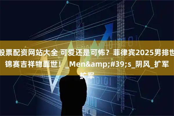 股票配资网站大全 可爱还是可怖？菲律宾2025男排世锦赛吉祥物面世！_Men&#39;s_阴风_扩军